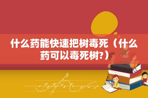 什么药能快速把树毒死（什么药可以毒死树?）
