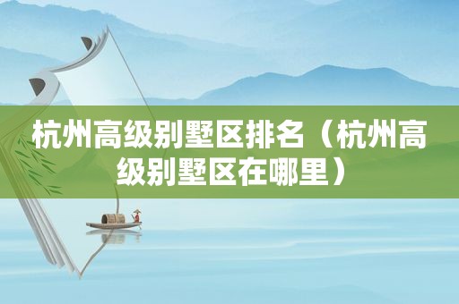 杭州高级别墅区排名（杭州高级别墅区在哪里）