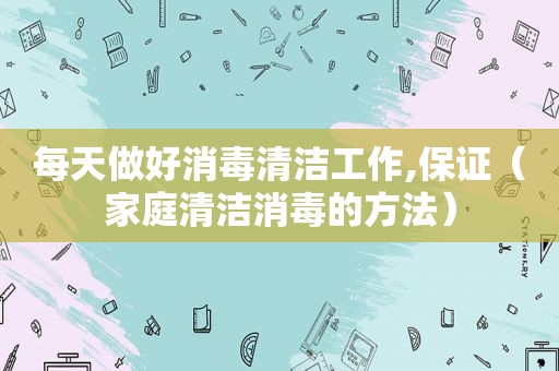 每天做好消毒清洁工作,保证（家庭清洁消毒的方法）