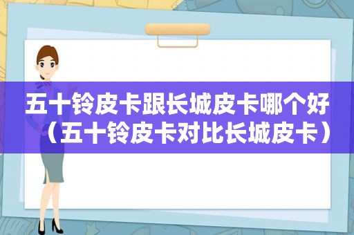 五十铃皮卡跟长城皮卡哪个好（五十铃皮卡对比长城皮卡）