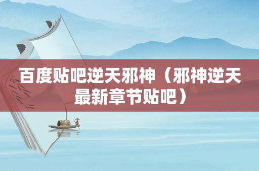 百度贴吧逆天邪神（邪神逆天最新章节贴吧）