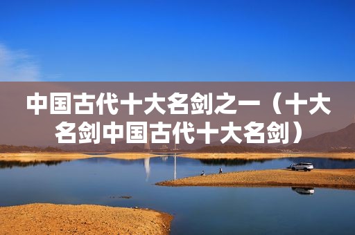 中国古代十大名剑之一（十大名剑中国古代十大名剑）