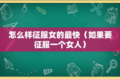 怎么样征服女的最快（如果要征服一个女人）