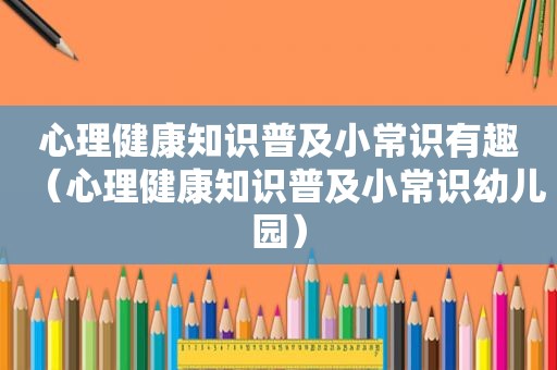 心理健康知识普及小常识有趣（心理健康知识普及小常识幼儿园）