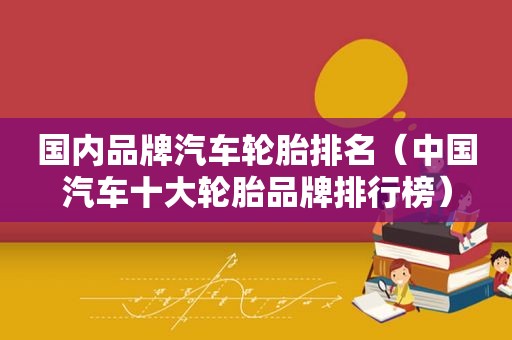 国内品牌汽车轮胎排名（中国汽车十大轮胎品牌排行榜）