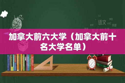加拿大前六大学（加拿大前十名大学名单）