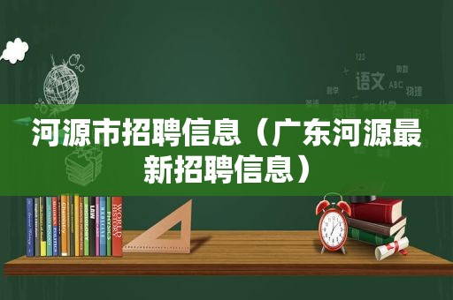 河源市招聘信息（广东河源最新招聘信息）