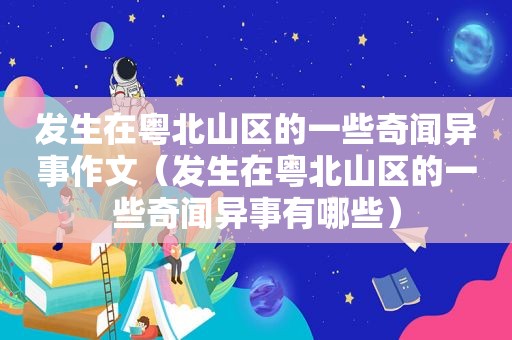 发生在粤北山区的一些奇闻异事作文（发生在粤北山区的一些奇闻异事有哪些）