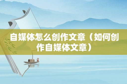 自媒体怎么创作文章（如何创作自媒体文章）