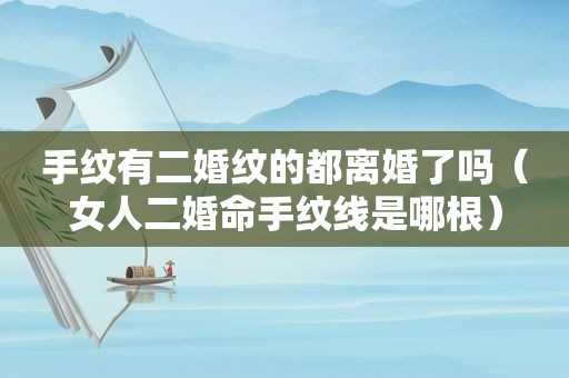 手纹有二婚纹的都离婚了吗（女人二婚命手纹线是哪根）