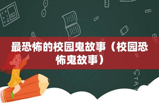 最恐怖的校园鬼故事（校园恐怖鬼故事）