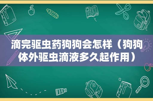 滴完驱虫药狗狗会怎样（狗狗体外驱虫滴液多久起作用）