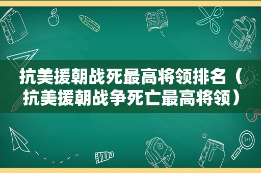 抗美援朝战死最高将领排名（抗美援朝战争死亡最高将领）
