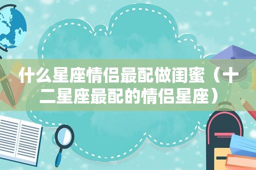 什么星座情侣最配做闺蜜（十二星座最配的情侣星座）