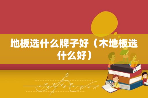 地板选什么牌子好（木地板选什么好）