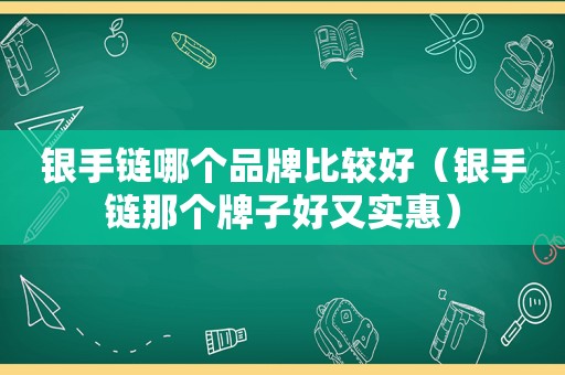 银手链哪个品牌比较好（银手链那个牌子好又实惠）