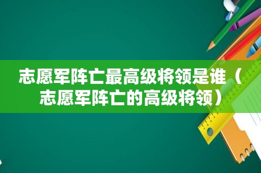 志愿军阵亡最高级将领是谁（志愿军阵亡的高级将领）