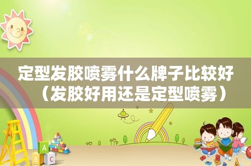 定型发胶喷雾什么牌子比较好（发胶好用还是定型喷雾）