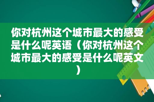 你对杭州这个城市最大的感受是什么呢英语（你对杭州这个城市最大的感受是什么呢英文）