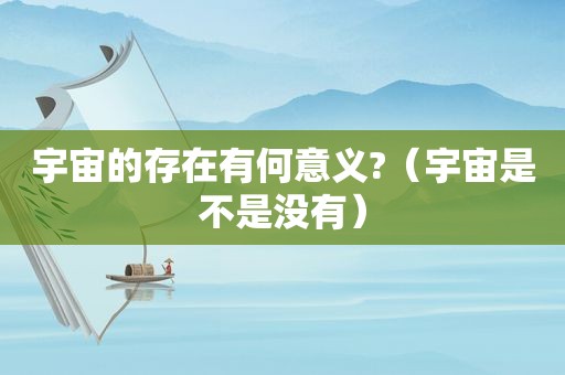 宇宙的存在有何意义?（宇宙是不是没有）
