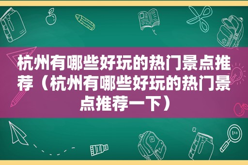 杭州有哪些好玩的热门景点推荐（杭州有哪些好玩的热门景点推荐一下）