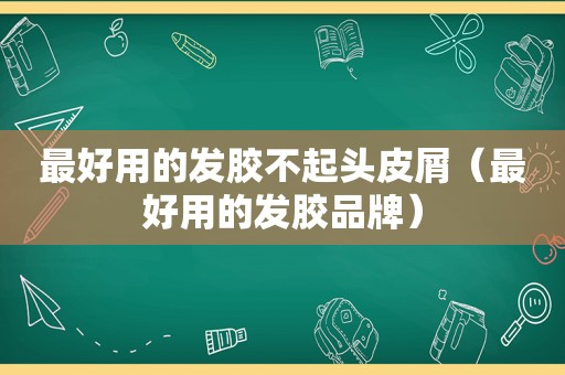 最好用的发胶不起头皮屑（最好用的发胶品牌）