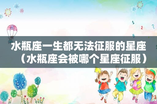 水瓶座一生都无法征服的星座（水瓶座会被哪个星座征服）
