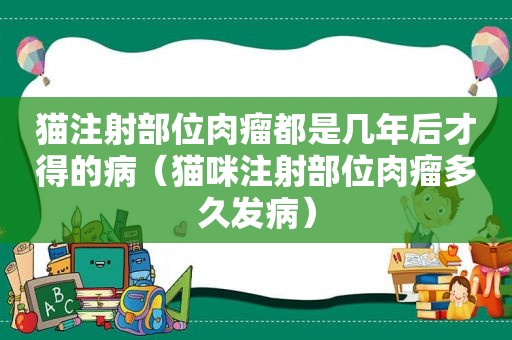 猫注射部位肉瘤都是几年后才得的病（猫咪注射部位肉瘤多久发病）