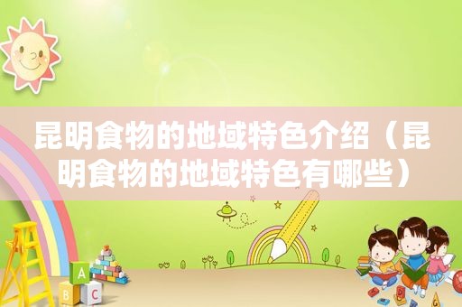 昆明食物的地域特色介绍（昆明食物的地域特色有哪些）
