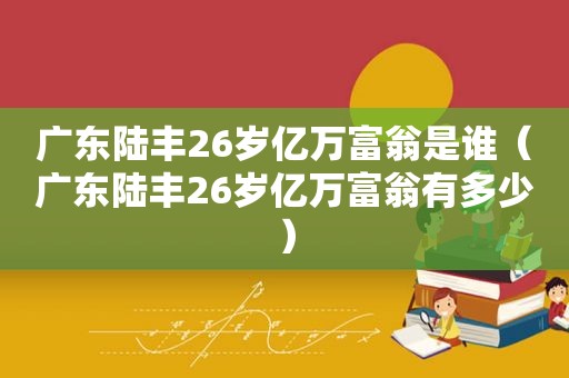 广东陆丰26岁亿万富翁是谁（广东陆丰26岁亿万富翁有多少）