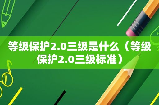 等级保护2.0三级是什么（等级保护2.0三级标准）
