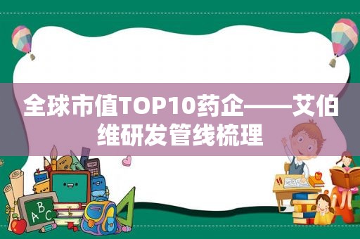 全球市值TOP10药企——艾伯维研发管线梳理
