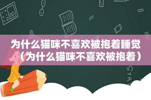 为什么猫咪不喜欢被抱着睡觉（为什么猫咪不喜欢被抱着）