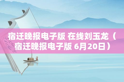 宿迁晚报电子版 在线刘玉龙（宿迁晚报电子版 6月20日）