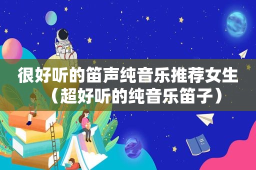 很好听的笛声纯音乐推荐女生（超好听的纯音乐笛子）