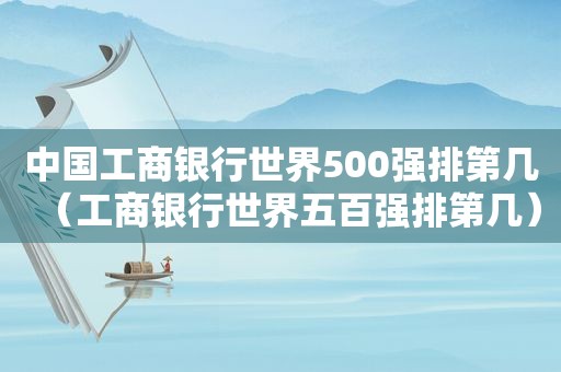中国工商银行世界500强排第几（工商银行世界五百强排第几）