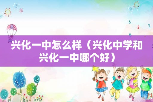 兴化一中怎么样（兴化中学和兴化一中哪个好）