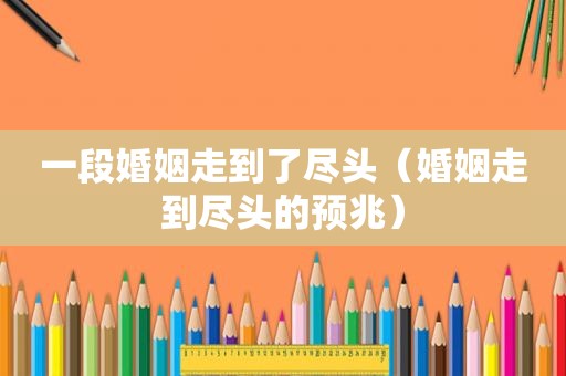 一段婚姻走到了尽头（婚姻走到尽头的预兆）