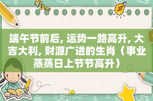 端午节前后, 运势一路高升, 大吉大利, 财源广进的生肖（事业蒸蒸日上节节高升）