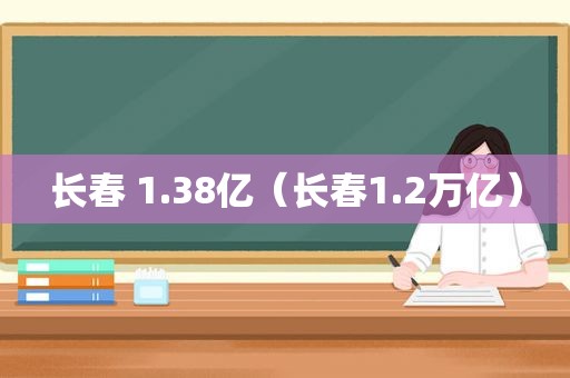 长春 1.38亿（长春1.2万亿）