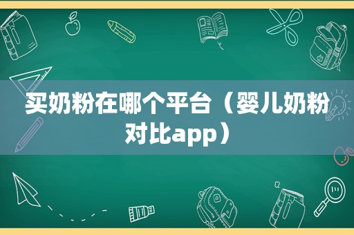 买奶粉在哪个平台（婴儿奶粉对比app）