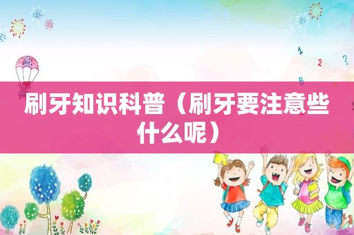 刷牙知识科普（刷牙要注意些什么呢）
