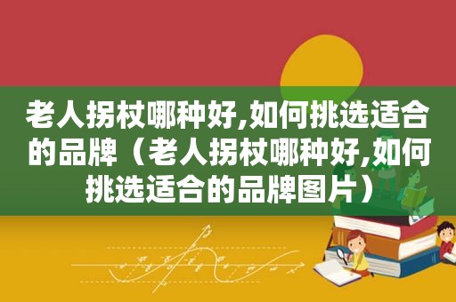 老人拐杖哪种好,如何挑选适合的品牌（老人拐杖哪种好,如何挑选适合的品牌图片）