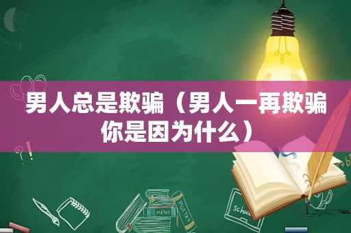 男人总是欺骗（男人一再欺骗你是因为什么）