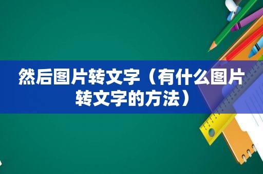 然后图片转文字（有什么图片转文字的方法）
