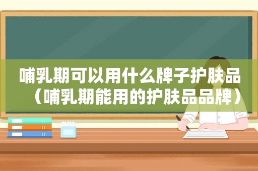 哺乳期可以用什么牌子护肤品（哺乳期能用的护肤品品牌）