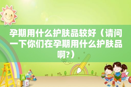 孕期用什么护肤品较好（请问一下你们在孕期用什么护肤品啊?）