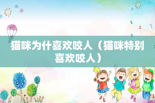 猫咪为什喜欢咬人（猫咪特别喜欢咬人）