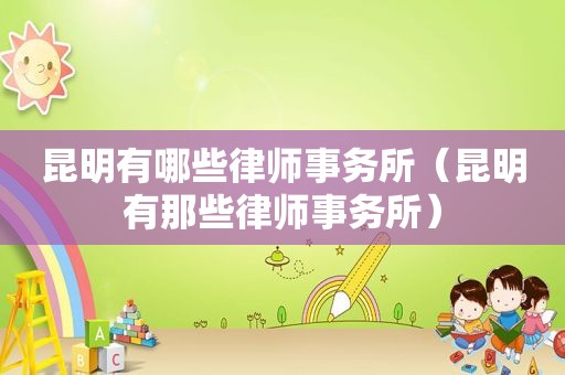 昆明有哪些律师事务所（昆明有那些律师事务所）