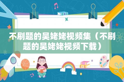 不刷题的吴姥姥视频集（不刷题的吴姥姥视频下载）